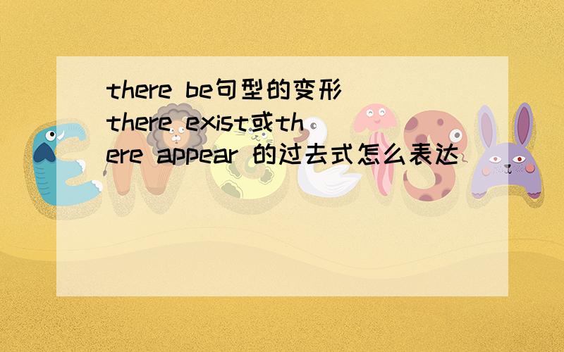 there be句型的变形 there exist或there appear 的过去式怎么表达