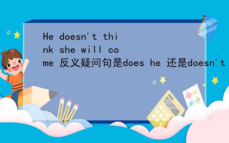 He doesn't think she will come 反义疑问句是does he 还是doesn't he
