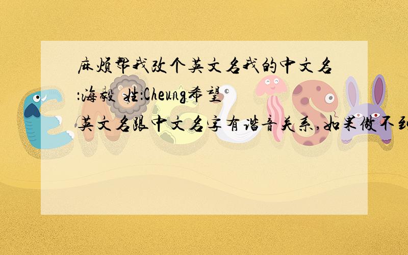 麻烦帮我改个英文名我的中文名：海毅 姓：Cheung希望英文名跟中文名字有谐音关系,如果做不到,尽量使英文名与中文名发音接近,我知道我的名字要谐音接近的很少，意译都可以的，重要的是