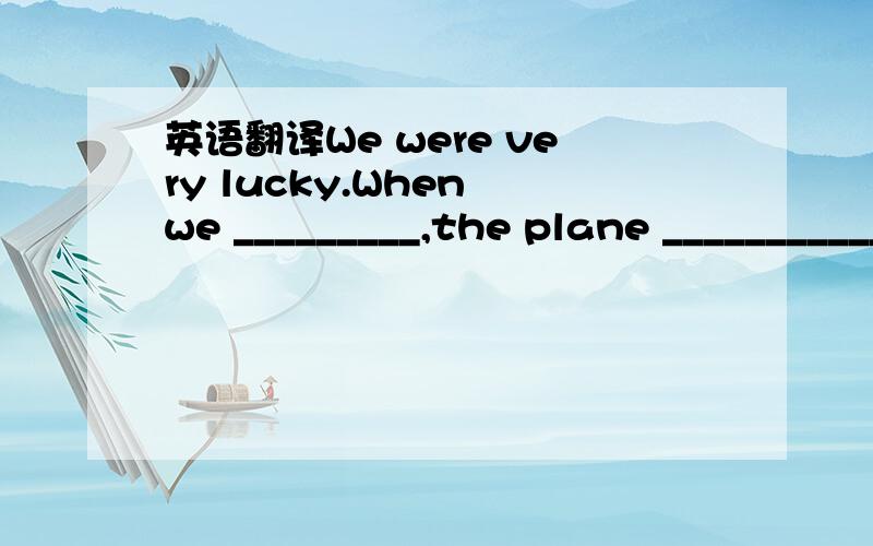 英语翻译We were very lucky.When we _________,the plane ______________ yet.