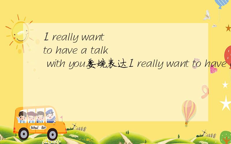 I really want to have a talk with you委婉表达I really want to have a talk with you.（改为委婉表达）My cousin likes the big green T-shirt.（对划线部分提问）↑写出所有提问和答案I really want to have a talk with you.（改