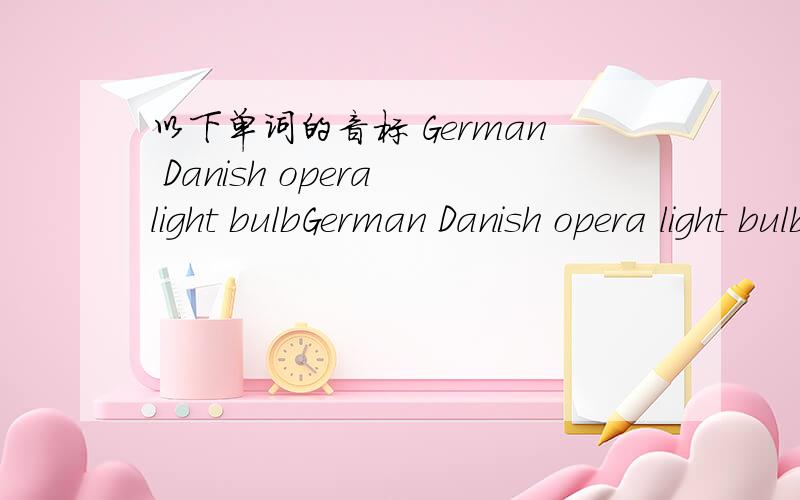 以下单词的音标 German Danish opera light bulbGerman Danish opera light bulb