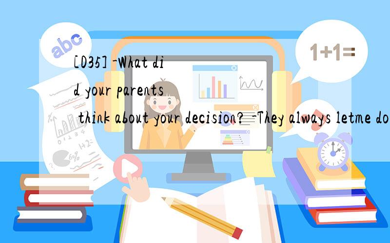 [D35] -What did your parents think about your decision? -They always letme do_____ I think i shoud. A.when           B.that        C.how               D.what 请翻译,并分析.答案 D