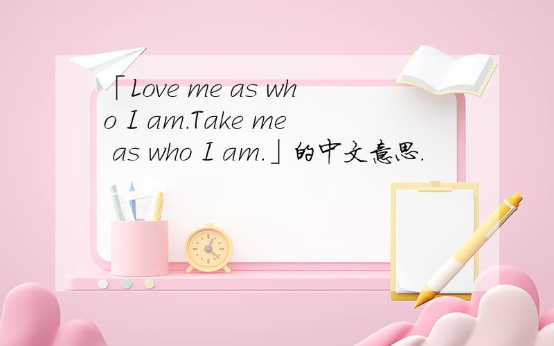 「Love me as who I am.Take me as who I am.」的中文意思.