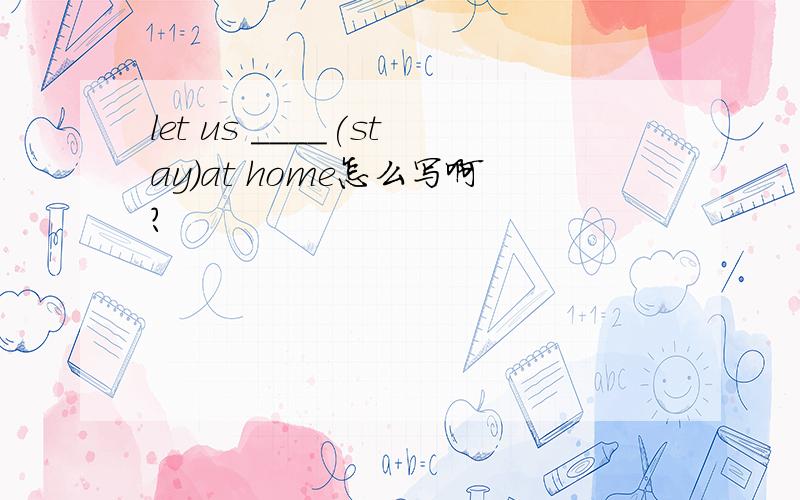 let us ____(stay)at home怎么写啊?
