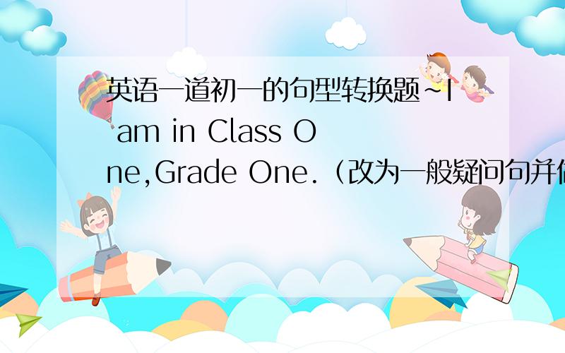 英语一道初一的句型转换题~I am in Class One,Grade One.（改为一般疑问句并做肯定回答）______ ______in Class One,Grade One?______,I am______.