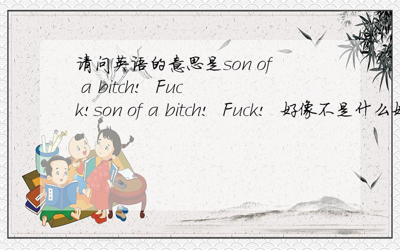 请问英语的意思是son of a bitch!  Fuck!son of a bitch!  Fuck!  好像不是什么好话