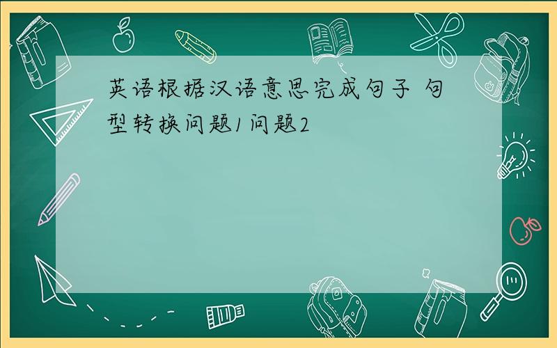 英语根据汉语意思完成句子 句型转换问题1问题2