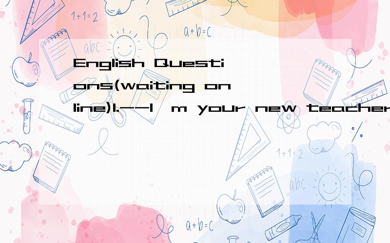 English Questions(waiting online)1.--I'm your new teacher.I don't know all your names.Tom,can you bring me the name____,please?--Certainly.A.card B.message C.list D.paper2.I've made it possible for my students____the English words easily and quickly.