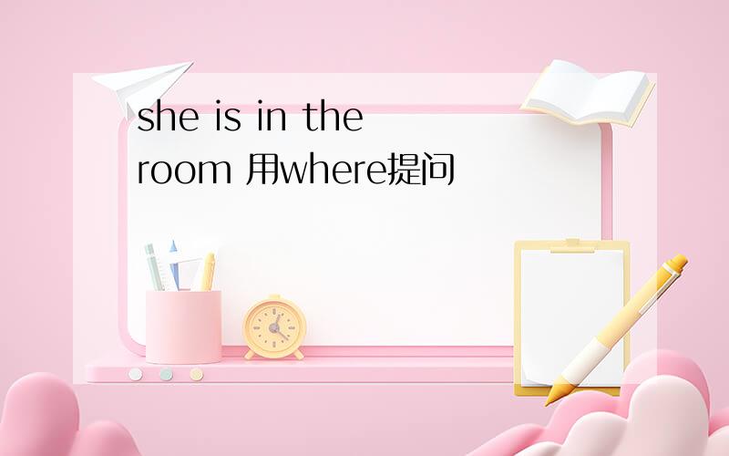 she is in the room 用where提问