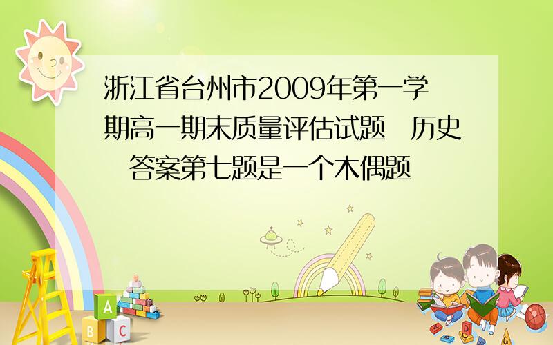 浙江省台州市2009年第一学期高一期末质量评估试题　历史　答案第七题是一个木偶题