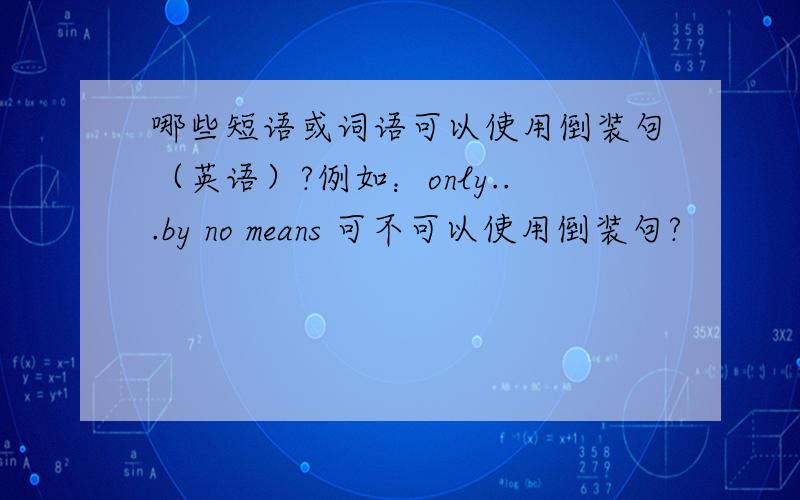 哪些短语或词语可以使用倒装句（英语）?例如：only...by no means 可不可以使用倒装句?
