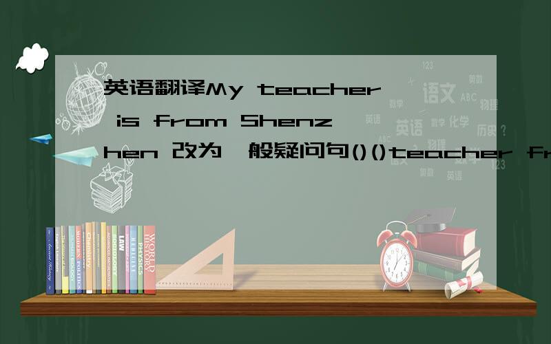 英语翻译My teacher is from Shenzhen 改为一般疑问句()()teacher from Shenzhen?