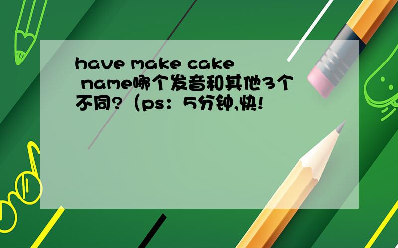 have make cake name哪个发音和其他3个不同?（ps：5分钟,快!