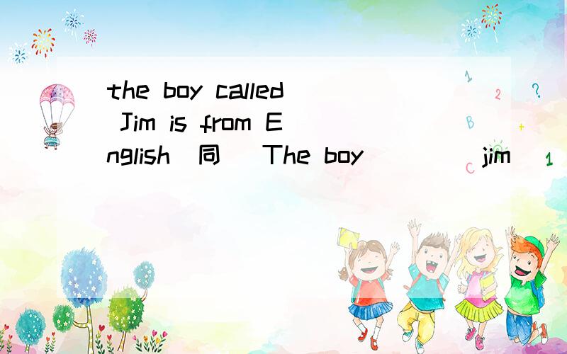 the boy called Jim is from English(同） The boy ____jim_____from English