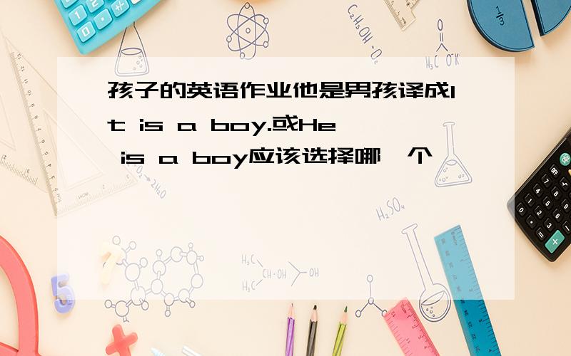 孩子的英语作业他是男孩译成It is a boy.或He is a boy应该选择哪一个