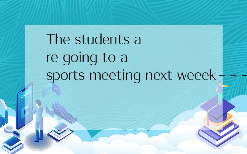The students are going to a sports meeting next weeek----------------对划线部分提问-----------------are the students -------------- ------------ have a spots meeting?哪部卡通你最喜欢?我最喜欢猫和老鼠—— __________ cartoon do