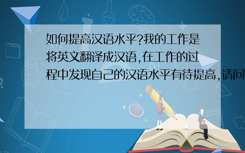 如何提高汉语水平?我的工作是将英文翻译成汉语,在工作的过程中发现自己的汉语水平有待提高,请问怎样可以提高自己的语言表达能力呢?或者大家给我推荐几本书?