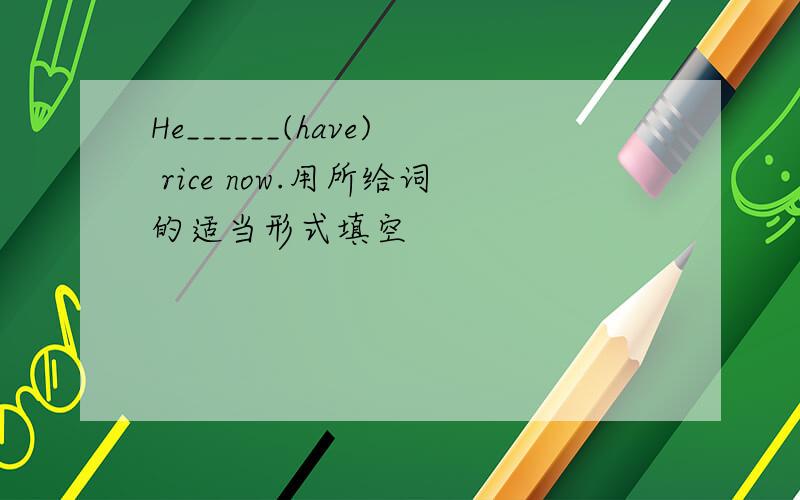 He______(have) rice now.用所给词的适当形式填空