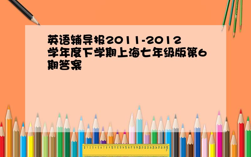 英语辅导报2011-2012学年度下学期上海七年级版第6期答案