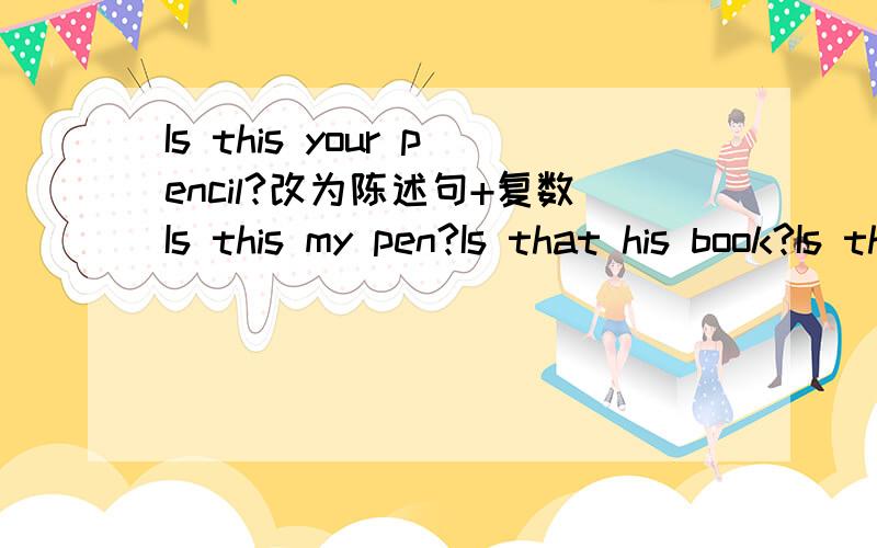 Is this your pencil?改为陈述句+复数Is this my pen?Is that his book?Is that her eraser?还有这几个？