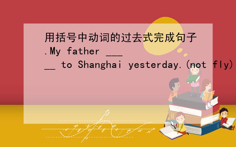 用括号中动词的过去式完成句子.My father _____ to Shanghai yesterday.(not fly)