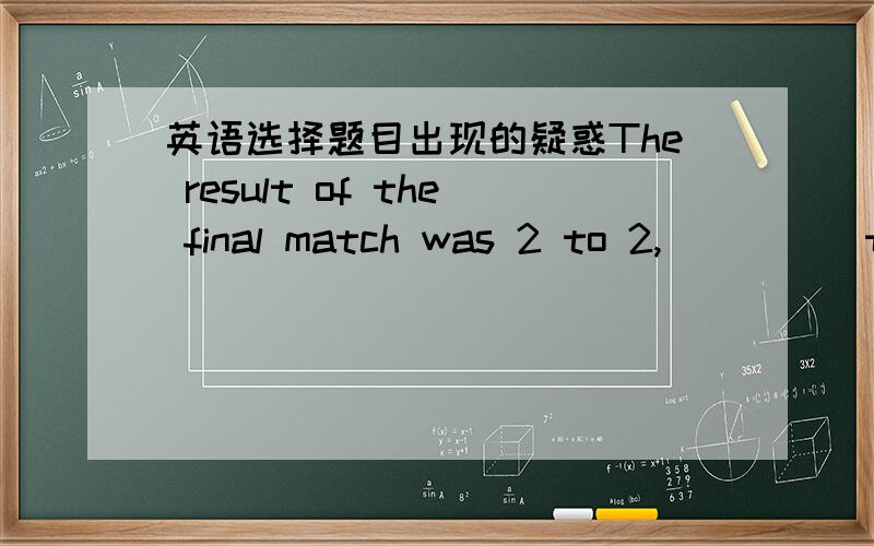 英语选择题目出现的疑惑The result of the final match was 2 to 2,_____the satisfaction of both teams.A,with B,at C,for D,to填什么介词为什么好呢?请分析