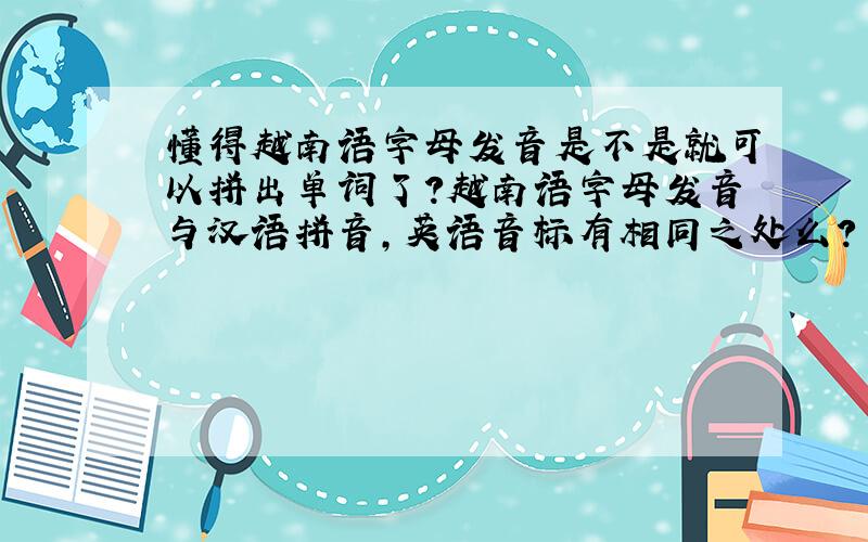 懂得越南语字母发音是不是就可以拼出单词了?越南语字母发音与汉语拼音,英语音标有相同之处么?