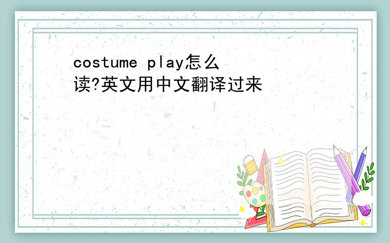 costume play怎么读?英文用中文翻译过来