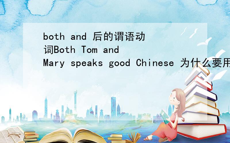 both and 后的谓语动词Both Tom and Mary speaks good Chinese 为什么要用both and,speaks可是第三人称单数,不是要用speak吗?