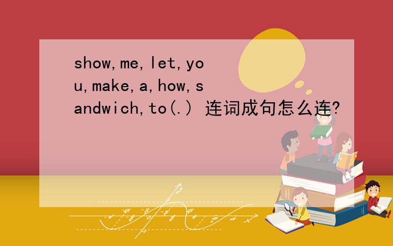 show,me,let,you,make,a,how,sandwich,to(.) 连词成句怎么连?