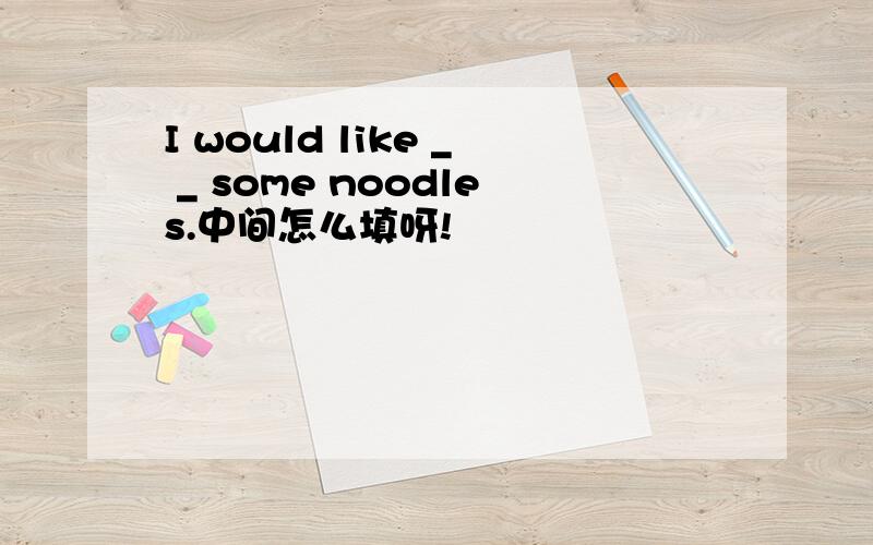 I would like _ _ some noodles.中间怎么填呀!