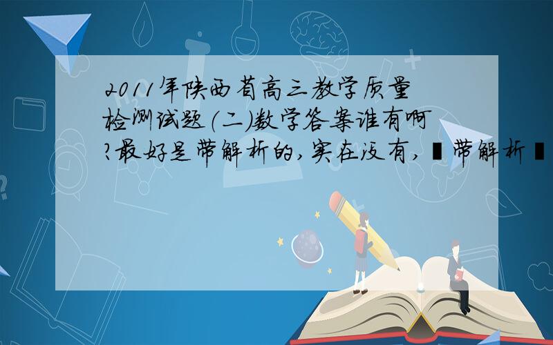 2011年陕西省高三教学质量检测试题（二）数学答案谁有啊?最好是带解析的,实在没有,卟带解析乜行…