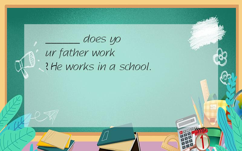 ______ does your father work?He works in a school.