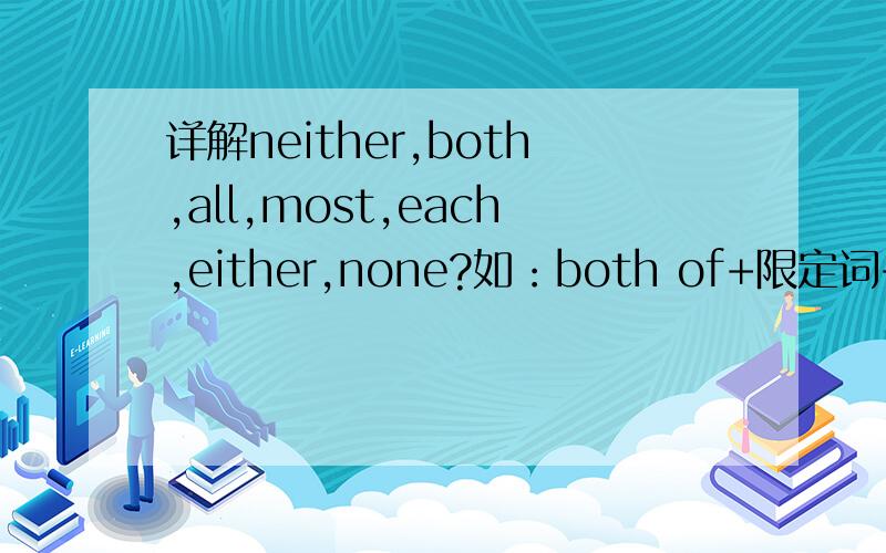 详解neither,both,all,most,each,either,none?如：both of+限定词+复数+v复both of ,neither of,each of,most of,either of,none of