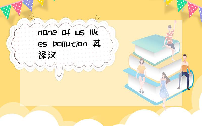 none of us likes pollution 英译汉