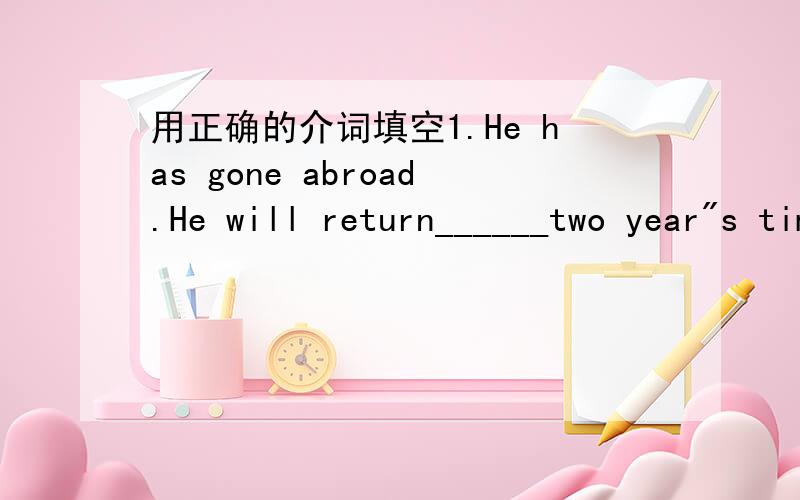 用正确的介词填空1.He has gone abroad.He will return______two year