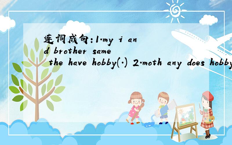 连词成句：1.my i and brother same the have hobby(.) 2.moth any does hobby have your(.)3.are yhere stamps in MrWang's study many(.)