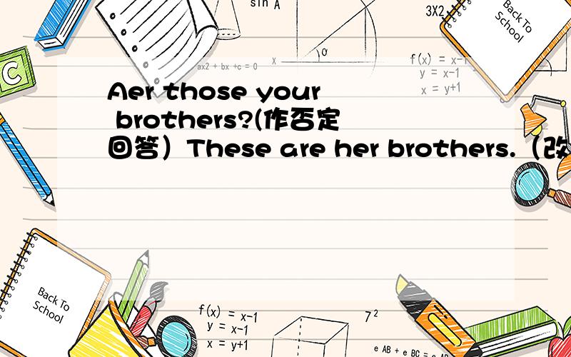Aer those your brothers?(作否定回答）These are her brothers.（改为否定句）