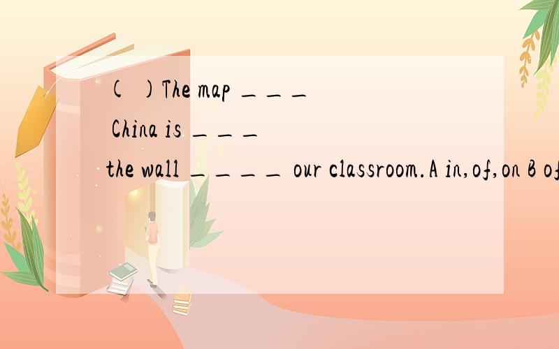 ( )The map ___ China is ___ the wall ____ our classroom.A in,of,on B of,on,in C of,on,of D of,of,on( )____ will you stay there A How long B What time C How often D When