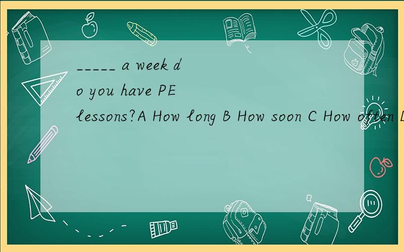 _____ a week do you have PE lessons?A How long B How soon C How often D How many times