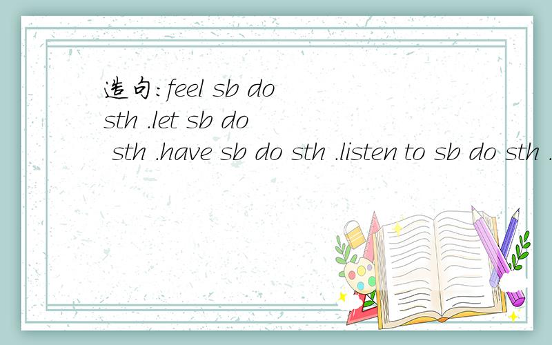 造句：feel sb do sth .let sb do sth .have sb do sth .listen to sb do sth .listen to sb do sth.