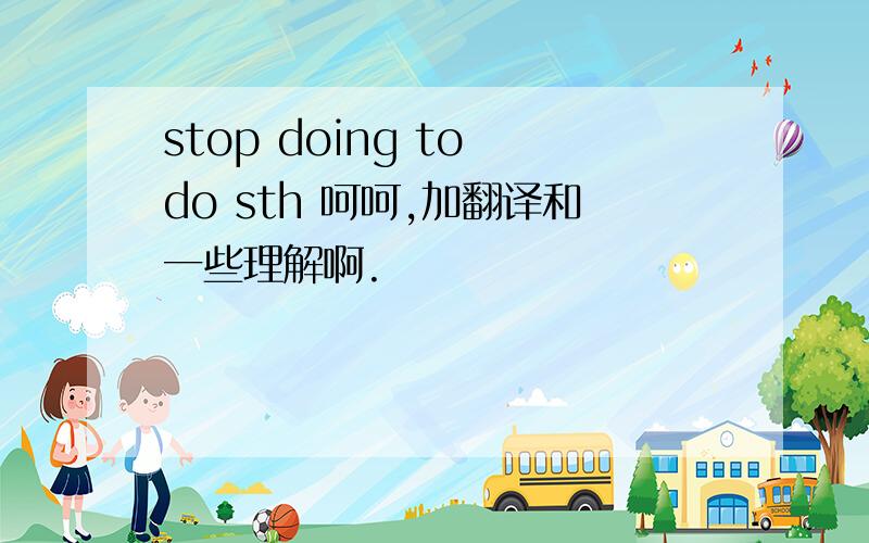 stop doing to do sth 呵呵,加翻译和一些理解啊.