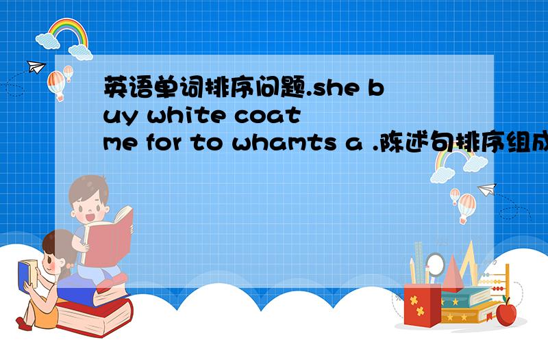 英语单词排序问题.she buy white coat me for to whamts a .陈述句排序组成一句完整的话,并翻译.