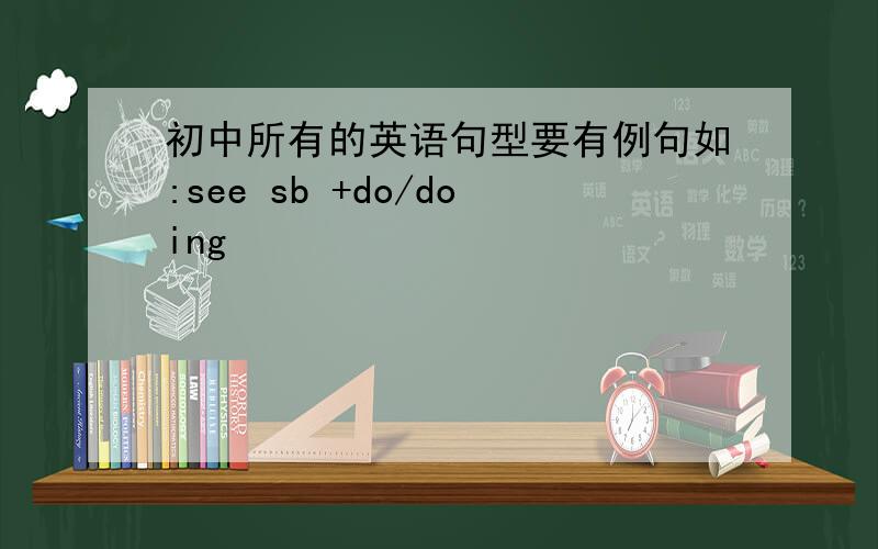 初中所有的英语句型要有例句如:see sb +do/doing