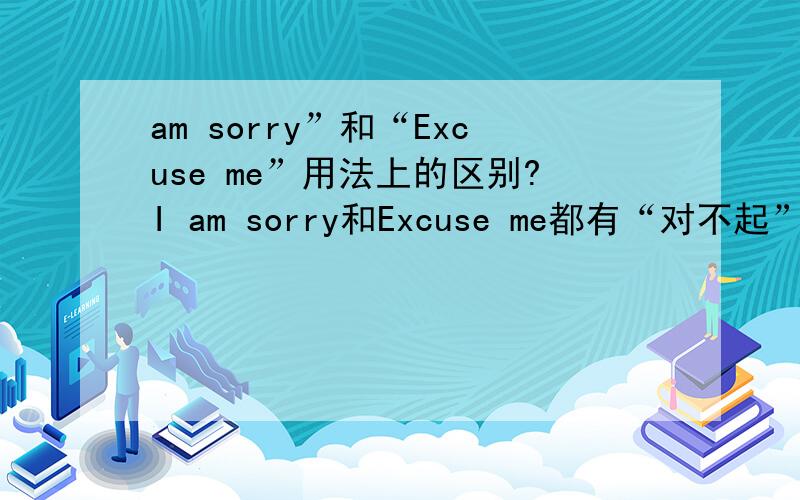 am sorry”和“Excuse me”用法上的区别?I am sorry和Excuse me都有“对不起”的意思!该怎么正确使用,在哪些场合用哪个?