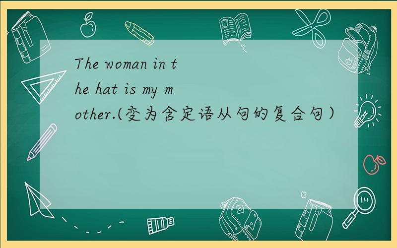 The woman in the hat is my mother.(变为含定语从句的复合句）