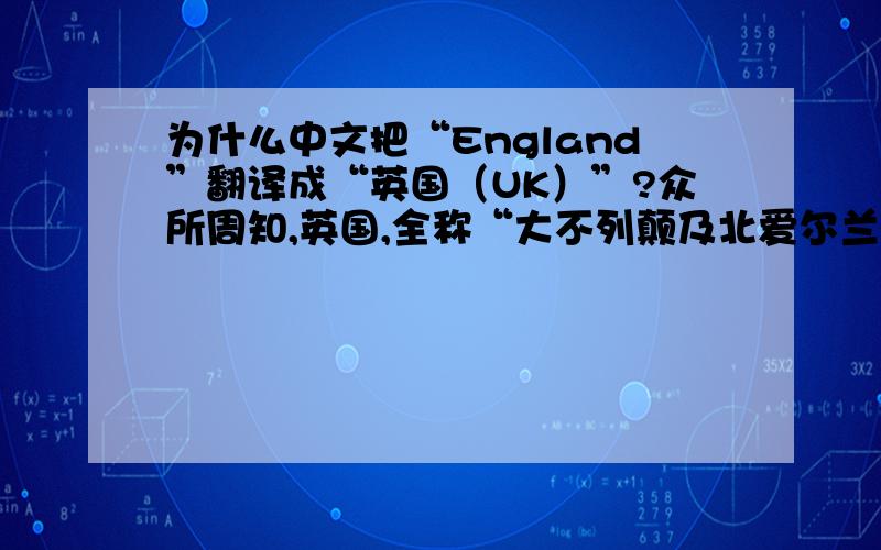 为什么中文把“England”翻译成“英国（UK）”?众所周知,英国,全称“大不列颠及北爱尔兰联合王国（U.K）”,全国分4个自治领：分别是、苏格兰、威尔士以及北爱尔兰.“England”只是指英格兰