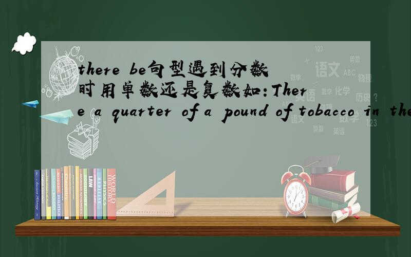 there be句型遇到分数时用单数还是复数如：There a quarter of a pound of tobacco in the tin.句中的?应用is还是are
