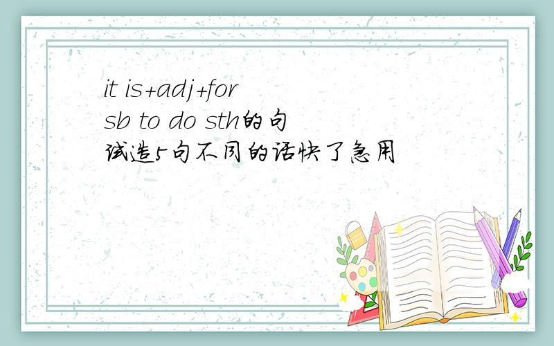 it is+adj+for sb to do sth的句试造5句不同的话快了急用